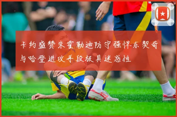 卡约盛赞朱霍勒迪防守强悍东契奇与哈登进攻手段极具迷惑性