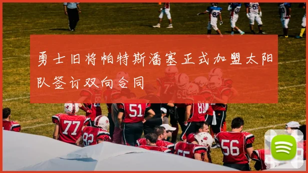 勇士旧将帕特斯潘塞正式加盟太阳队签订双向合同