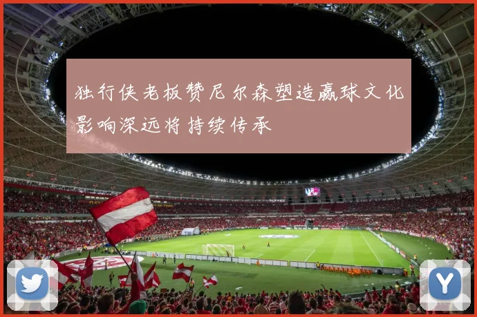 独行侠老板赞尼尔森塑造赢球文化影响深远将持续传承