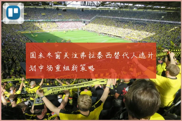 国米冬窗关注弗拉泰西替代人选计划中场重组新策略