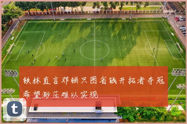 铁林直言邓顿只图省钱开拓者夺冠希望渺茫难以实现