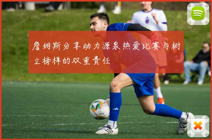 詹姆斯分享动力源泉热爱比赛与树立榜样的双重责任