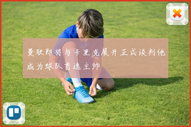 曼联即将与卡里克展开正式谈判他成为球队首选主帅