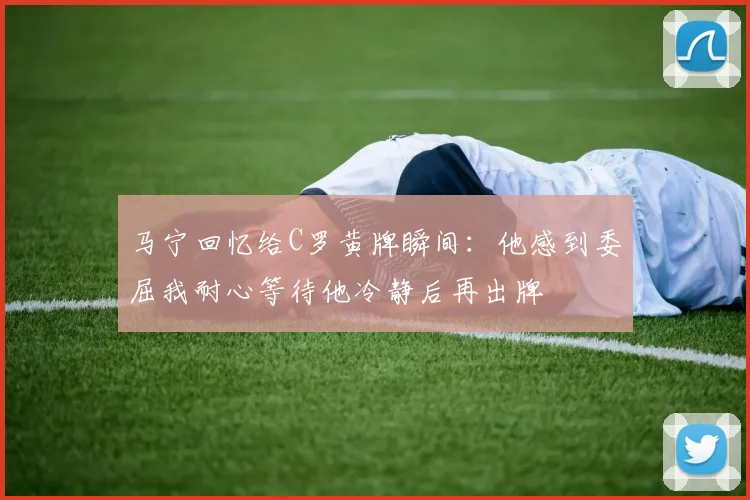 马宁回忆给C罗黄牌瞬间：他感到委屈我耐心等待他冷静后再出牌