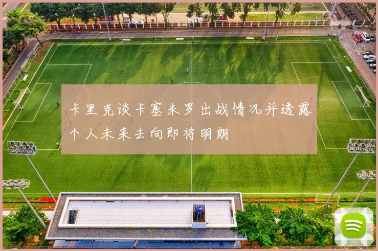 卡里克谈卡塞米罗出战情况并透露个人未来去向即将明朗