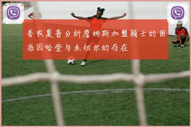 香农夏普分析詹姆斯加盟骑士的困惑因哈登与米切尔的存在