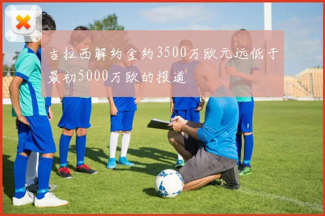 吉拉西解约金约3500万欧元远低于最初5000万欧的报道