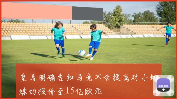 皇马明确告知马竞不会提高对小蜘蛛的报价至15亿欧元