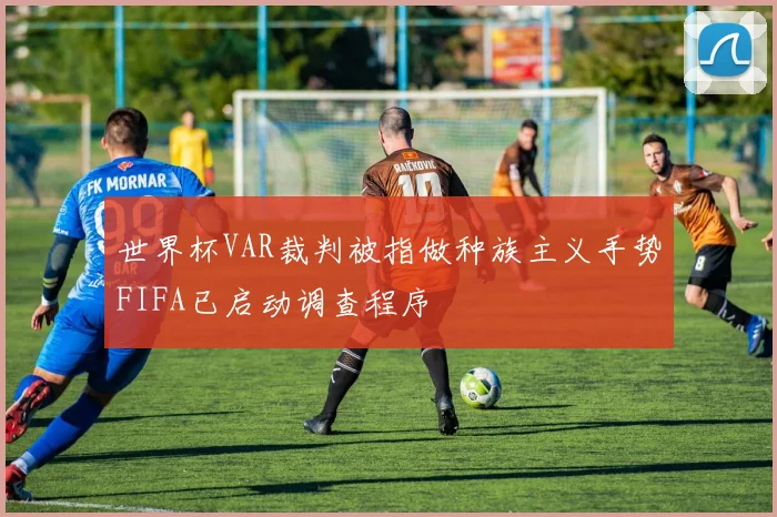 世界杯VAR裁判被指做种族主义手势FIFA已启动调查程序