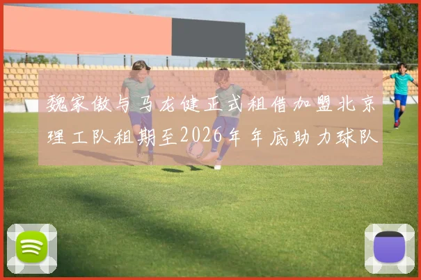 魏家傲与马龙健正式租借加盟北京理工队租期至2026年年底助力球队发展