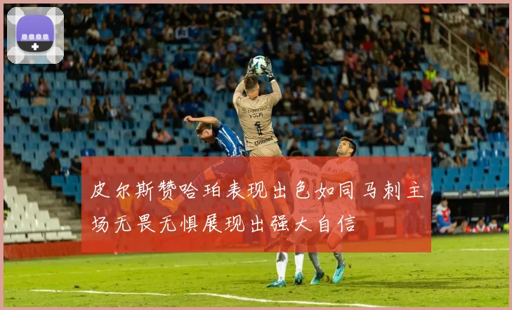 皮尔斯赞哈珀表现出色如同马刺主场无畏无惧展现出强大自信