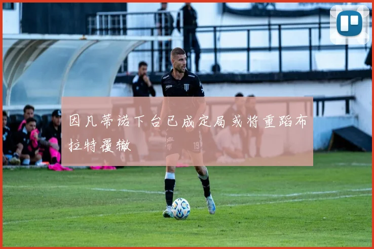 因凡蒂诺下台已成定局或将重蹈布拉特覆辙