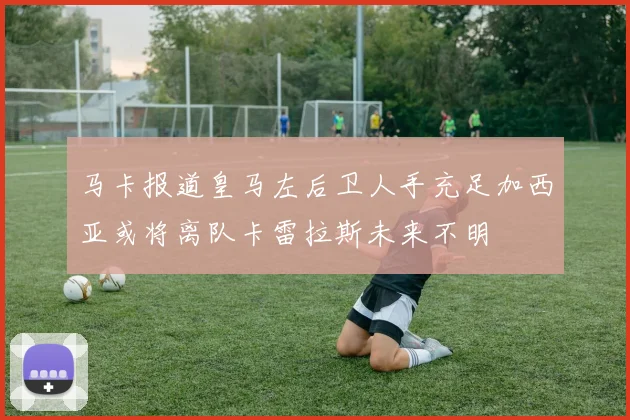 马卡报道皇马左后卫人手充足加西亚或将离队卡雷拉斯未来不明