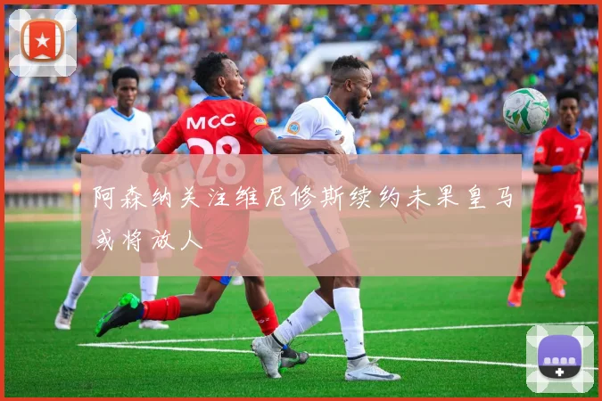 阿森纳关注维尼修斯续约未果皇马或将放人