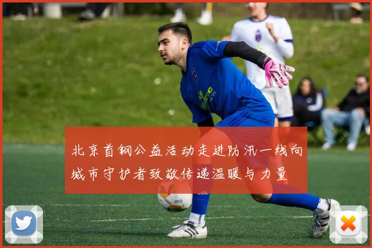 北京首钢公益活动走进防汛一线向城市守护者致敬传递温暖与力量