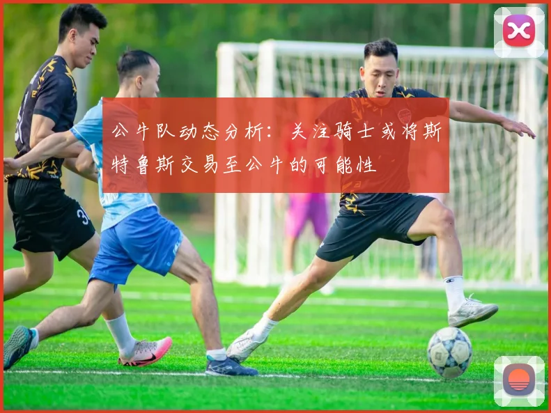 公牛队动态分析：关注骑士或将斯特鲁斯交易至公牛的可能性