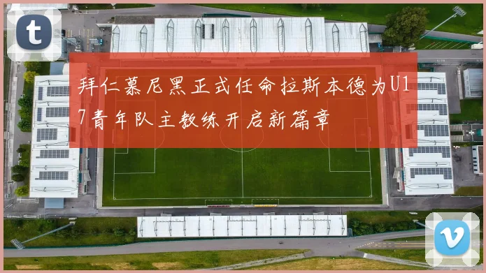 拜仁慕尼黑正式任命拉斯本德为U17青年队主教练开启新篇章