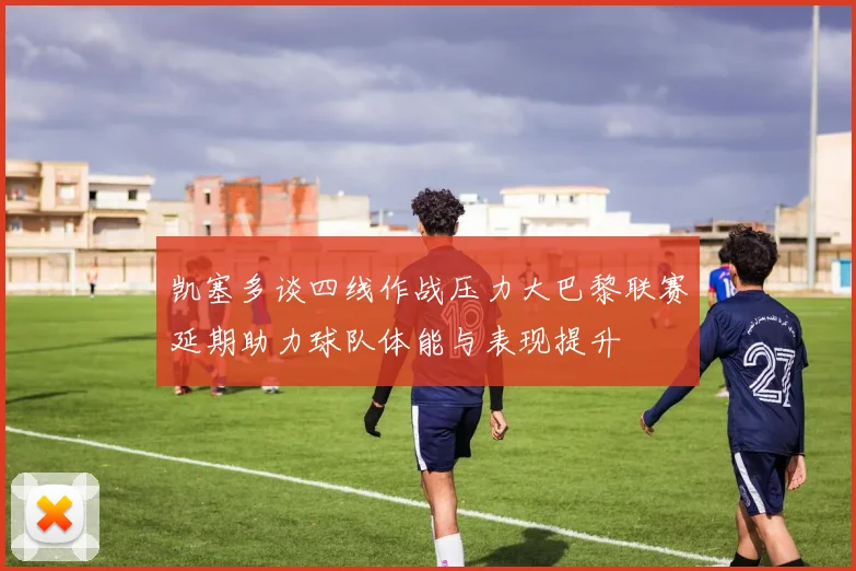 凯塞多谈四线作战压力大巴黎联赛延期助力球队体能与表现提升