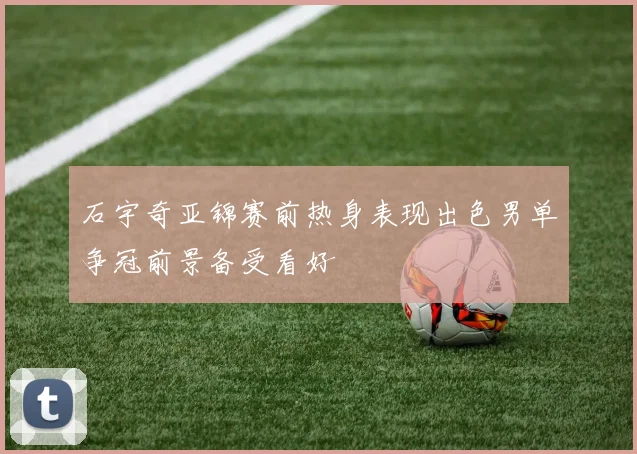 石宇奇亚锦赛前热身表现出色男单争冠前景备受看好