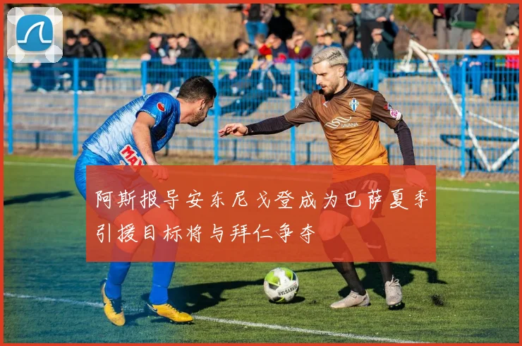 阿斯报导安东尼戈登成为巴萨夏季引援目标将与拜仁争夺