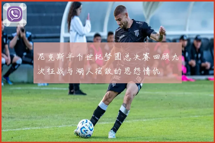 尼克斯半个世纪梦圆总决赛回顾九次征战与湖人宿敌的恩怨情仇