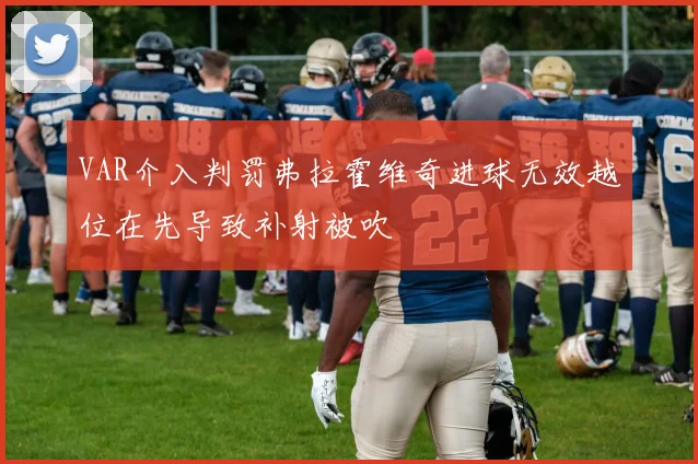 VAR介入判罚弗拉霍维奇进球无效越位在先导致补射被吹