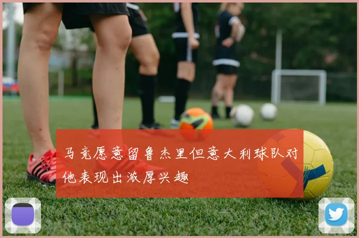 马竞愿意留鲁杰里但意大利球队对他表现出浓厚兴趣