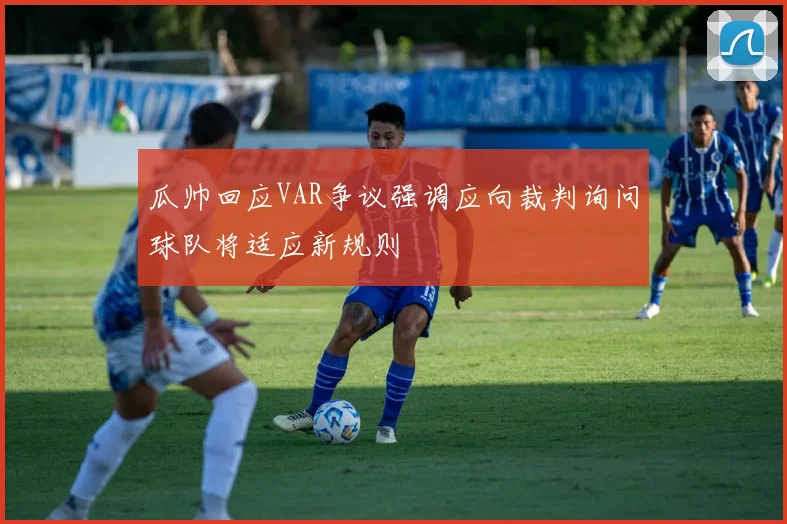 瓜帅回应VAR争议强调应向裁判询问球队将适应新规则