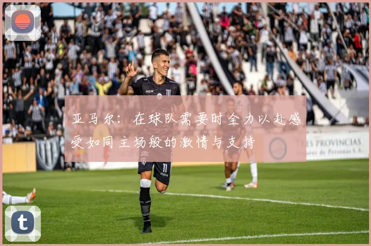 亚马尔：在球队需要时全力以赴感受如同主场般的激情与支持